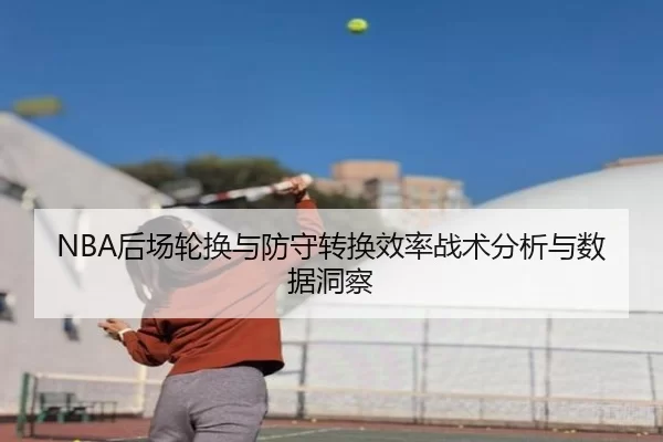 NBA后场轮换与防守转换效率战术分析与数据洞察