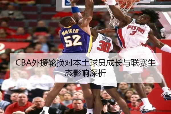 CBA外援轮换对本土球员成长与联赛生态影响深析