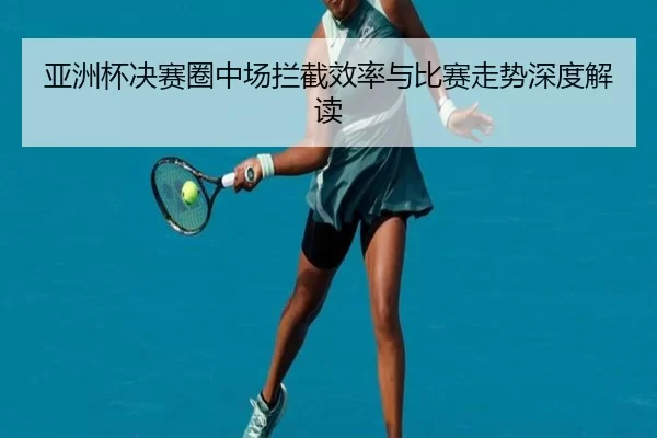 亚洲杯决赛圈中场拦截效率与比赛走势深度解读