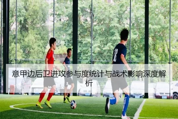 意甲边后卫进攻参与度统计与战术影响深度解析